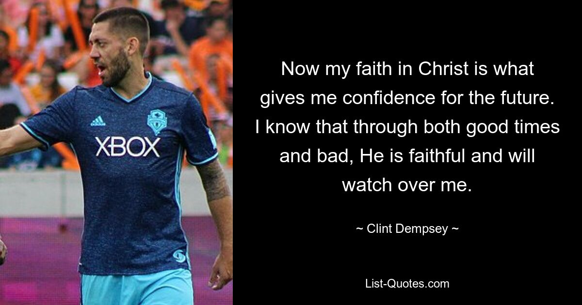 Now my faith in Christ is what gives me confidence for the future. I know that through both good times and bad, He is faithful and will watch over me. — © Clint Dempsey