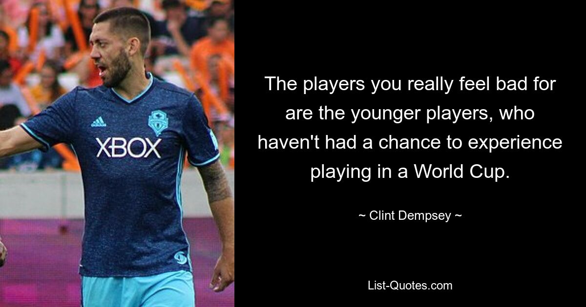 The players you really feel bad for are the younger players, who haven't had a chance to experience playing in a World Cup. — © Clint Dempsey