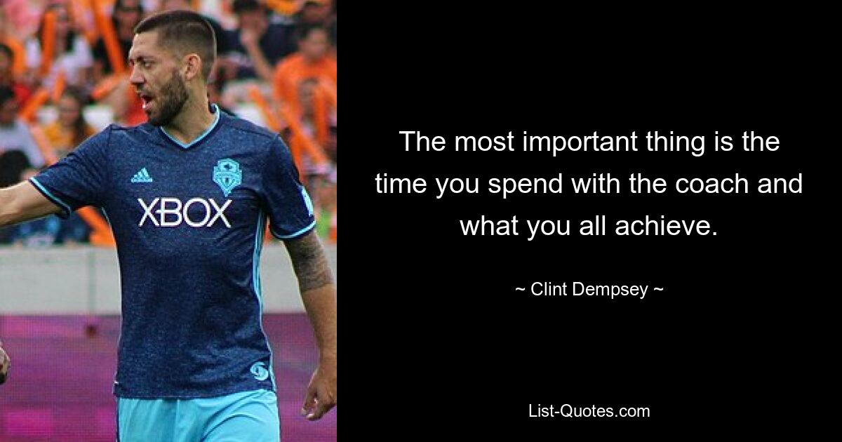 The most important thing is the time you spend with the coach and what you all achieve. — © Clint Dempsey