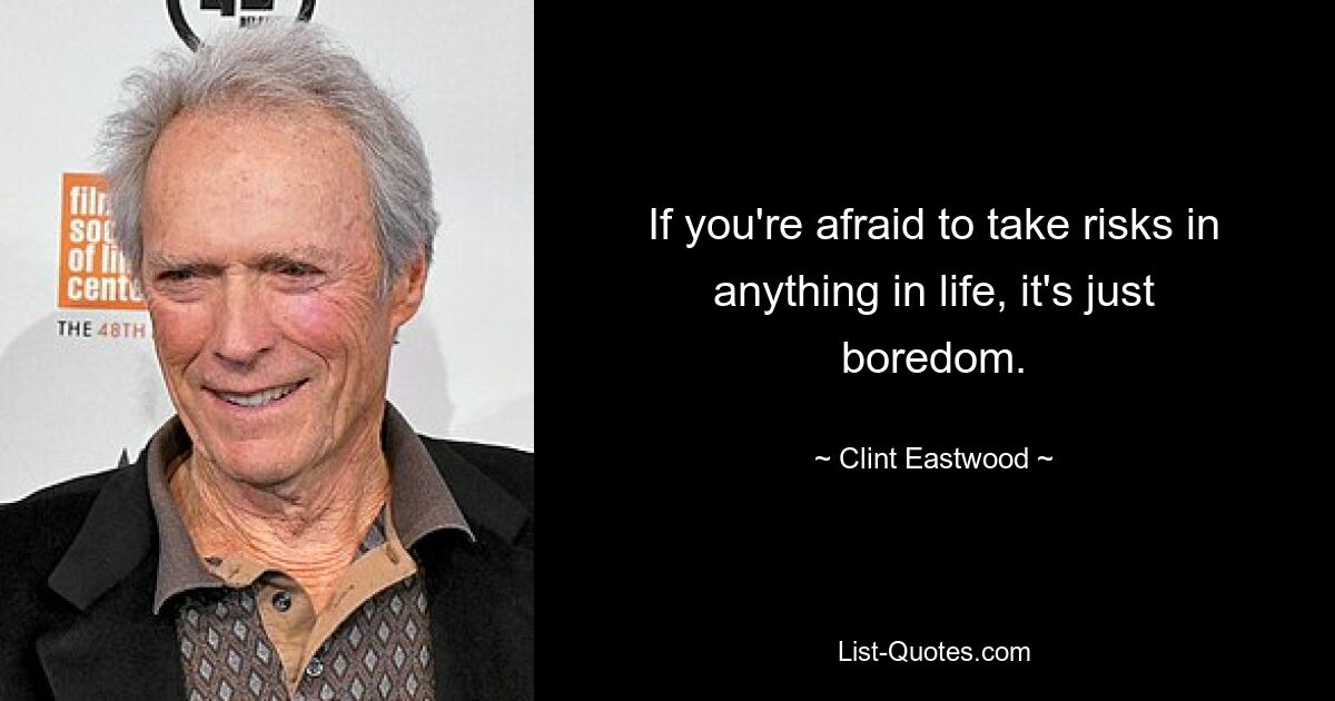 If you're afraid to take risks in anything in life, it's just boredom. — © Clint Eastwood