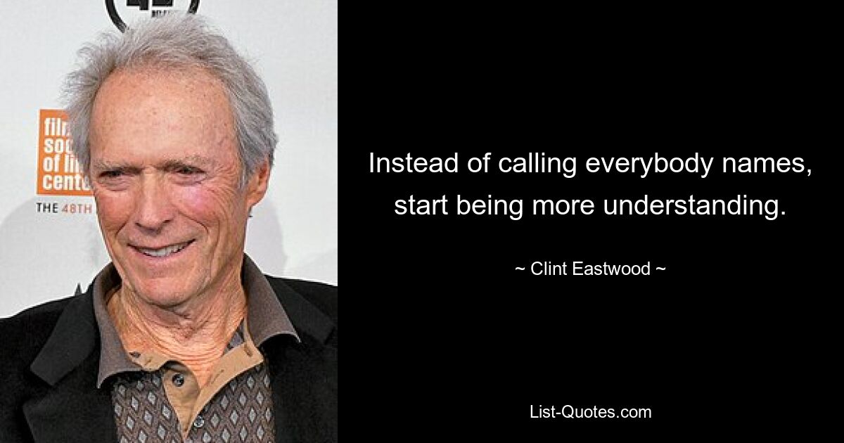 Instead of calling everybody names, start being more understanding. — © Clint Eastwood