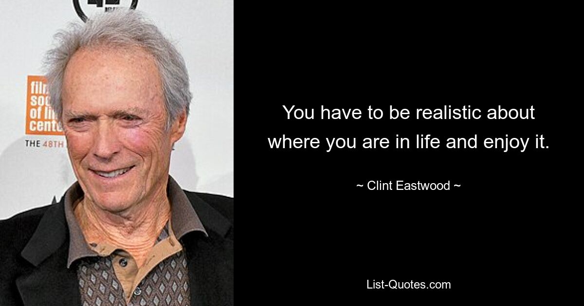 You have to be realistic about where you are in life and enjoy it. — © Clint Eastwood