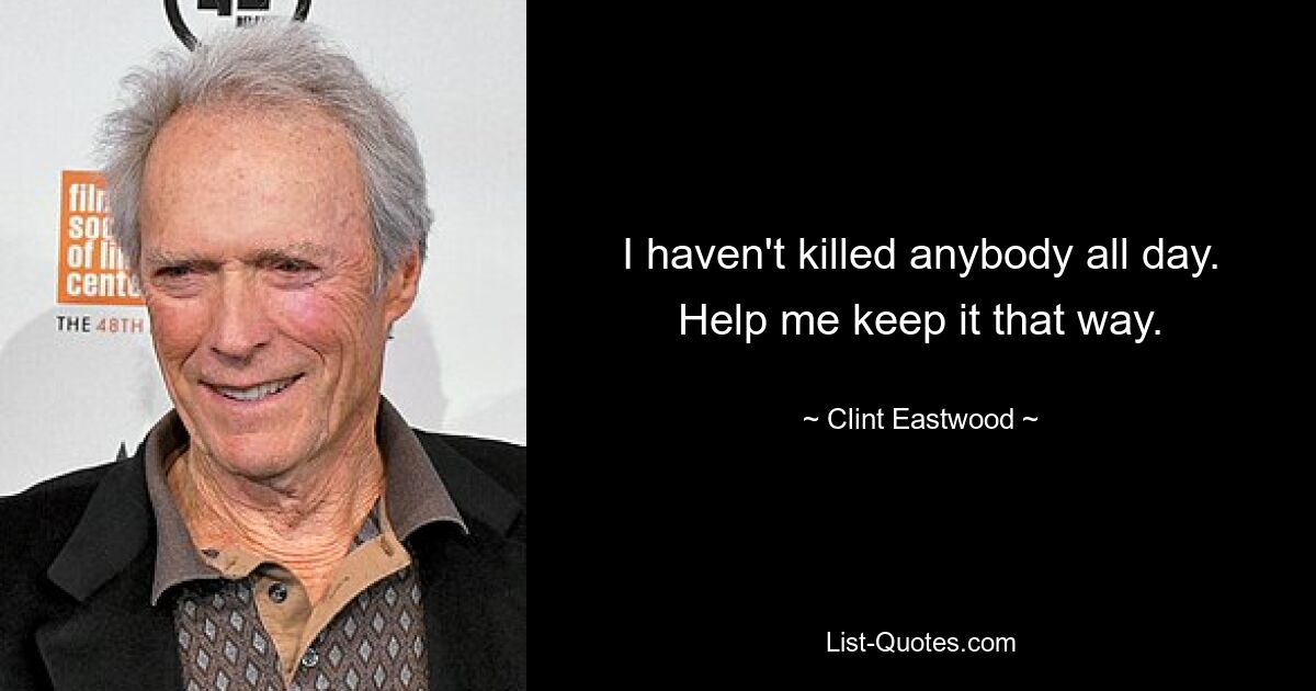 I haven't killed anybody all day. Help me keep it that way. — © Clint Eastwood