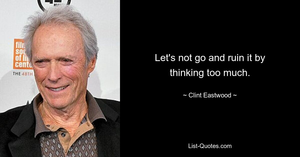 Let's not go and ruin it by thinking too much. — © Clint Eastwood