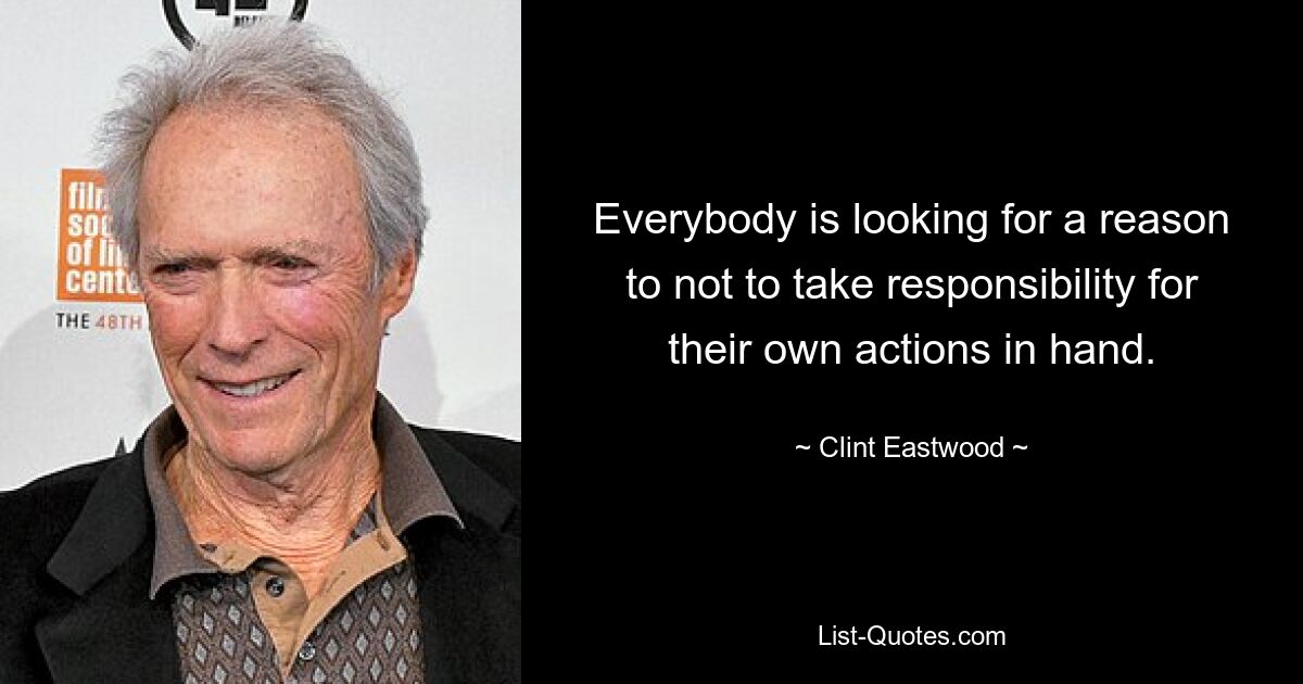 Everybody is looking for a reason to not to take responsibility for their own actions in hand. — © Clint Eastwood