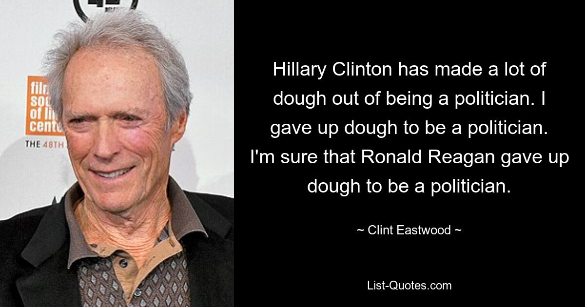 Hillary Clinton has made a lot of dough out of being a politician. I gave up dough to be a politician. I'm sure that Ronald Reagan gave up dough to be a politician. — © Clint Eastwood