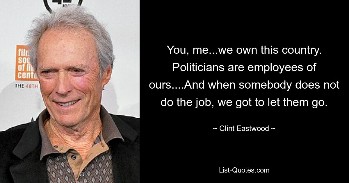 You, me...we own this country. Politicians are employees of ours....And when somebody does not do the job, we got to let them go. — © Clint Eastwood