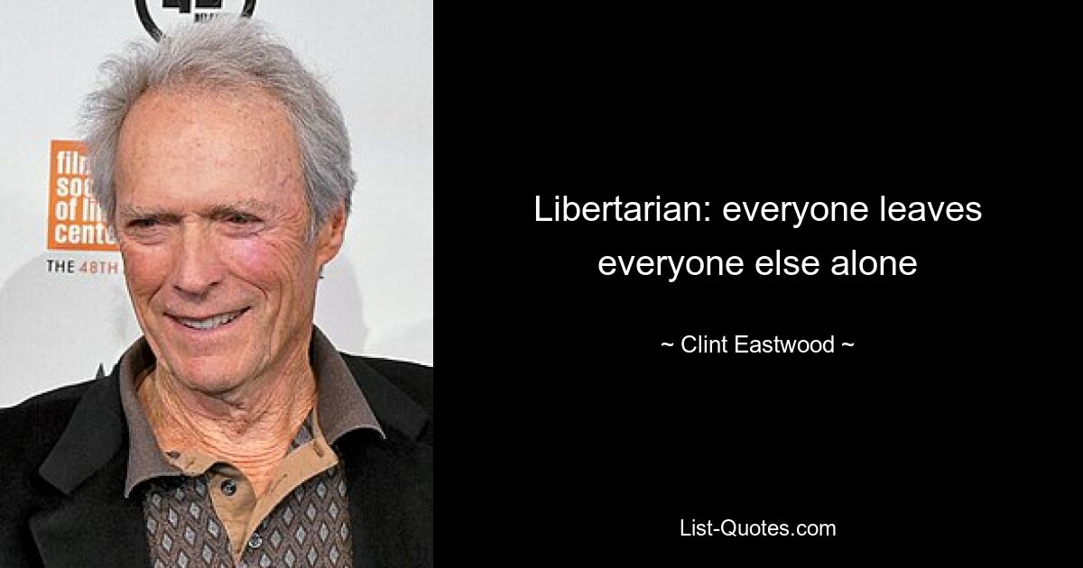 Libertarian: everyone leaves everyone else alone — © Clint Eastwood