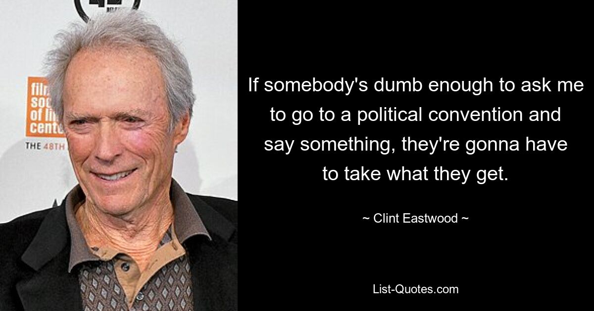 If somebody's dumb enough to ask me to go to a political convention and say something, they're gonna have to take what they get. — © Clint Eastwood