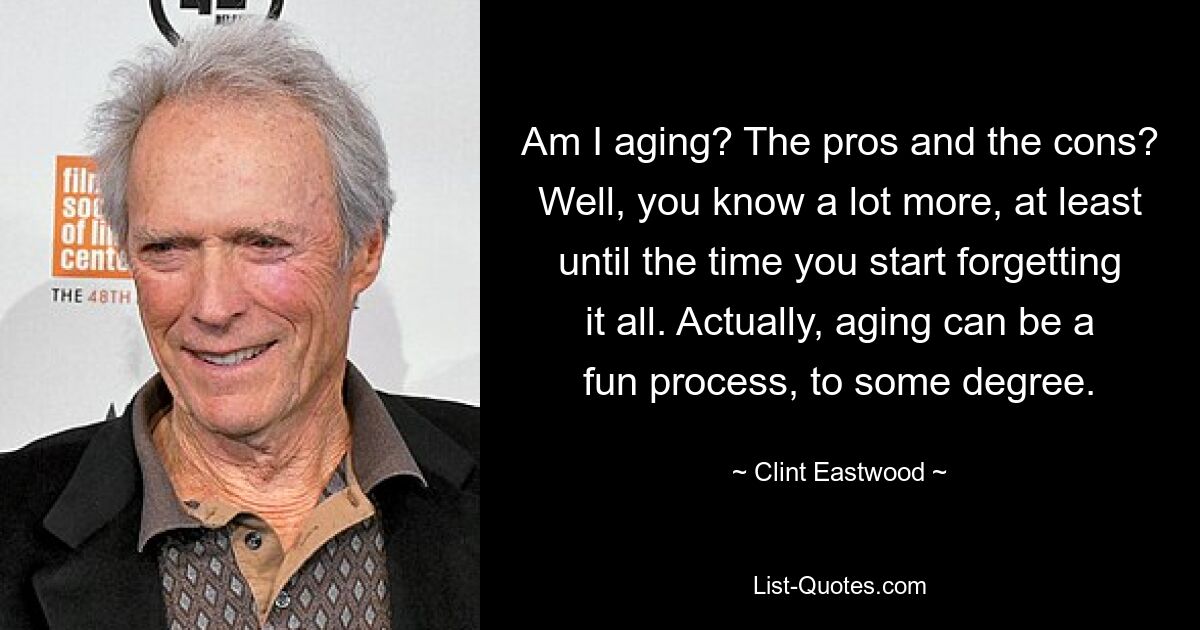 Altere ich? Die Vor- und Nachteile? Nun, Sie wissen viel mehr, zumindest bis Sie anfangen, alles zu vergessen. Tatsächlich kann das Altern bis zu einem gewissen Grad ein unterhaltsamer Prozess sein. — © Clint Eastwood 