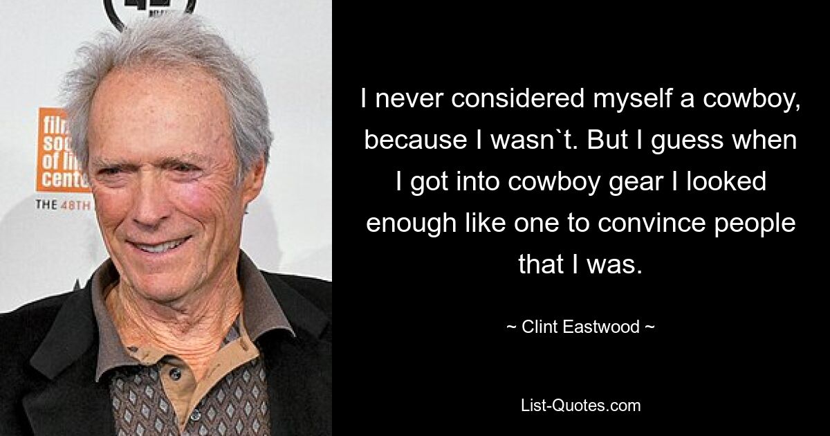 I never considered myself a cowboy, because I wasn`t. But I guess when I got into cowboy gear I looked enough like one to convince people that I was. — © Clint Eastwood