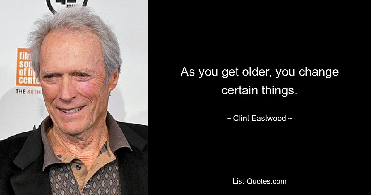 As you get older, you change certain things. — © Clint Eastwood