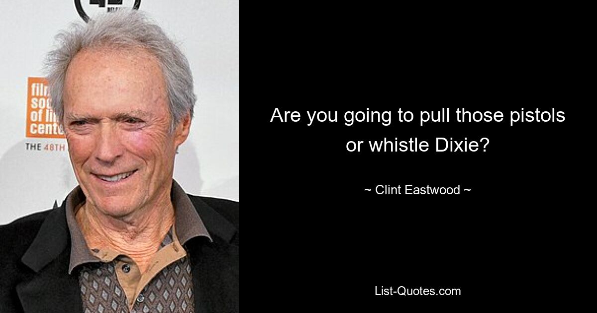 Are you going to pull those pistols or whistle Dixie? — © Clint Eastwood