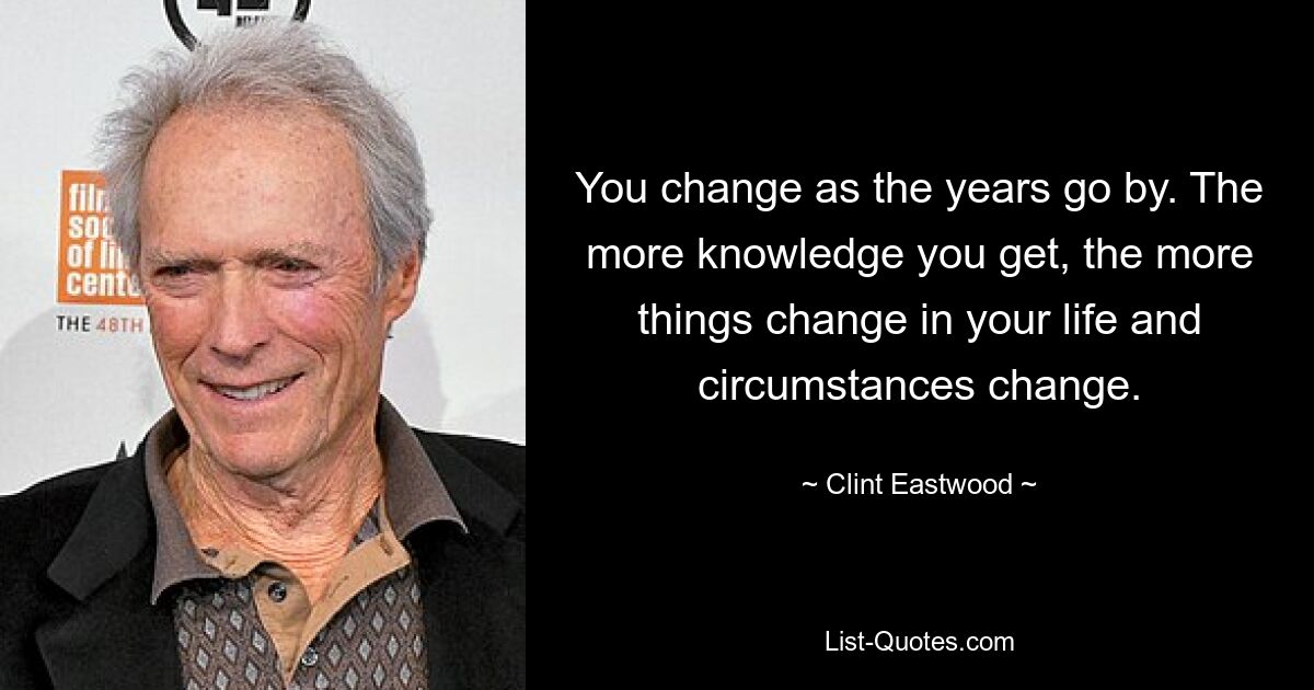 You change as the years go by. The more knowledge you get, the more things change in your life and circumstances change. — © Clint Eastwood