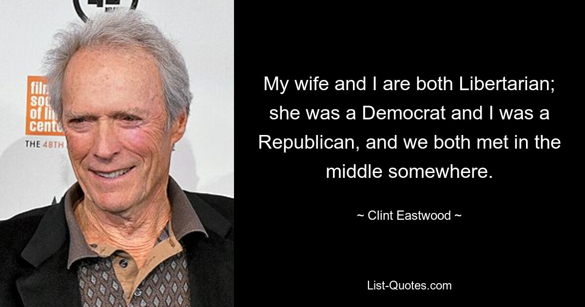 My wife and I are both Libertarian; she was a Democrat and I was a Republican, and we both met in the middle somewhere. — © Clint Eastwood