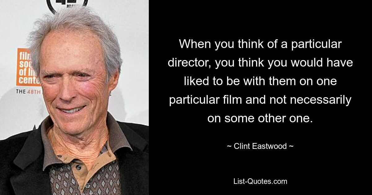 When you think of a particular director, you think you would have liked to be with them on one particular film and not necessarily on some other one. — © Clint Eastwood