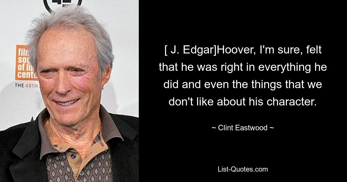 [ J. Edgar]Hoover, I'm sure, felt that he was right in everything he did and even the things that we don't like about his character. — © Clint Eastwood