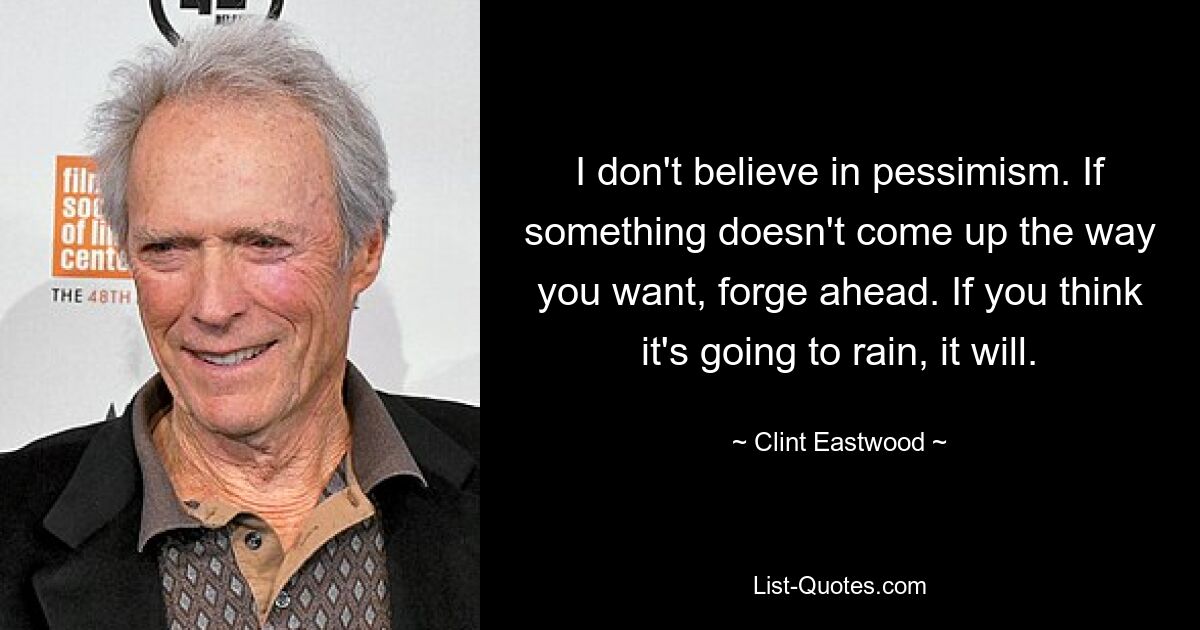 I don't believe in pessimism. If something doesn't come up the way you want, forge ahead. If you think it's going to rain, it will. — © Clint Eastwood