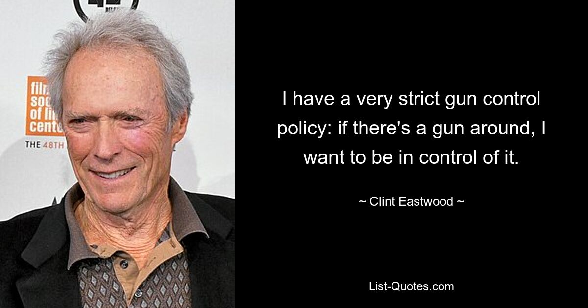 I have a very strict gun control policy: if there's a gun around, I want to be in control of it. — © Clint Eastwood