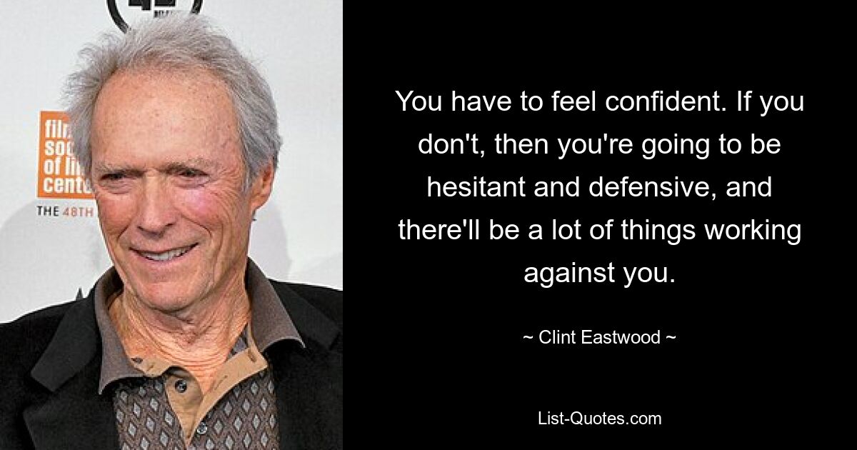 You have to feel confident. If you don't, then you're going to be hesitant and defensive, and there'll be a lot of things working against you. — © Clint Eastwood