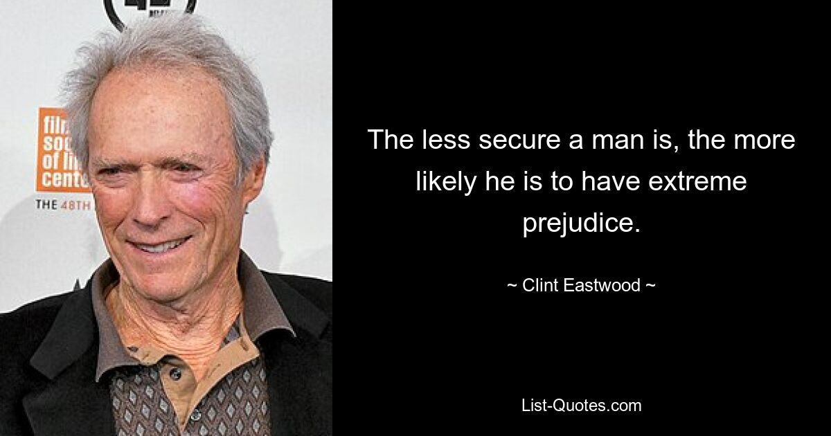 The less secure a man is, the more likely he is to have extreme prejudice. — © Clint Eastwood