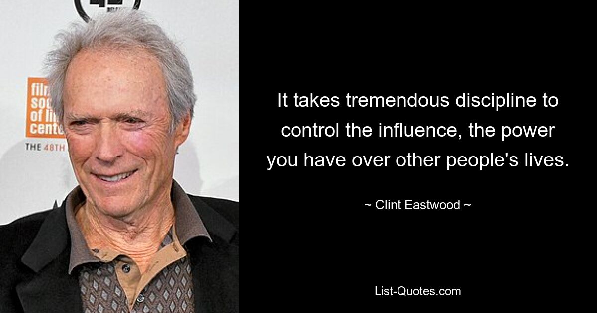 It takes tremendous discipline to control the influence, the power you have over other people's lives. — © Clint Eastwood