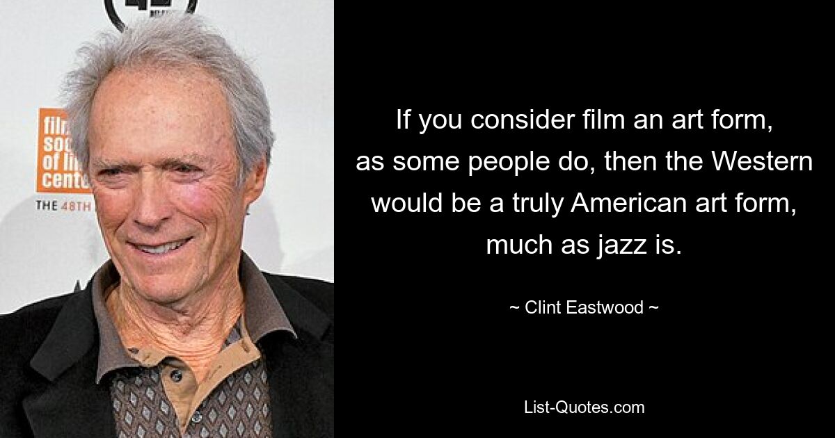 If you consider film an art form, as some people do, then the Western would be a truly American art form, much as jazz is. — © Clint Eastwood