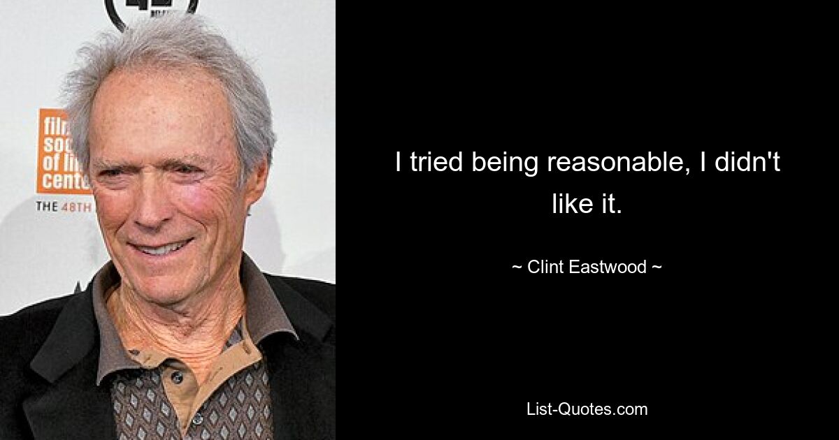 I tried being reasonable, I didn't like it. — © Clint Eastwood