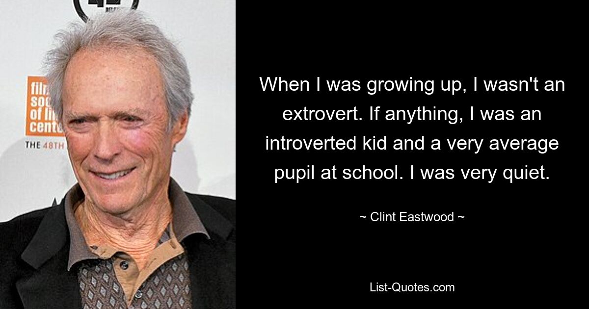 When I was growing up, I wasn't an extrovert. If anything, I was an introverted kid and a very average pupil at school. I was very quiet. — © Clint Eastwood