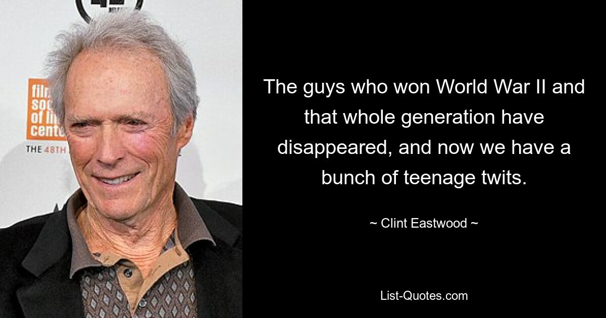 The guys who won World War II and that whole generation have disappeared, and now we have a bunch of teenage twits. — © Clint Eastwood