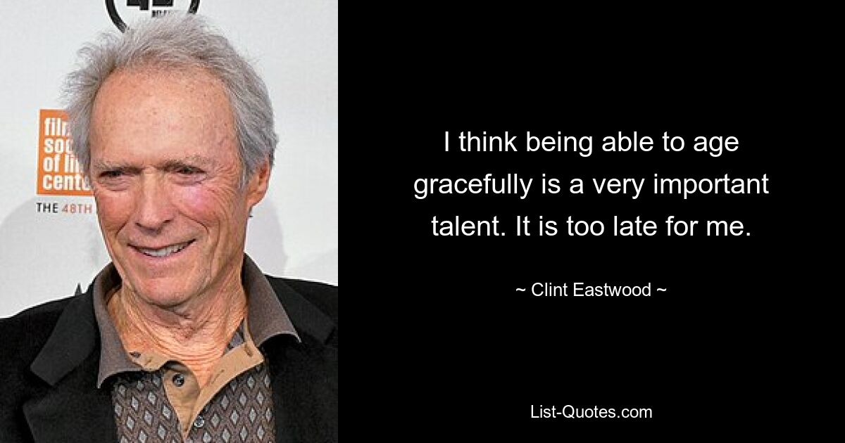 I think being able to age gracefully is a very important talent. It is too late for me. — © Clint Eastwood