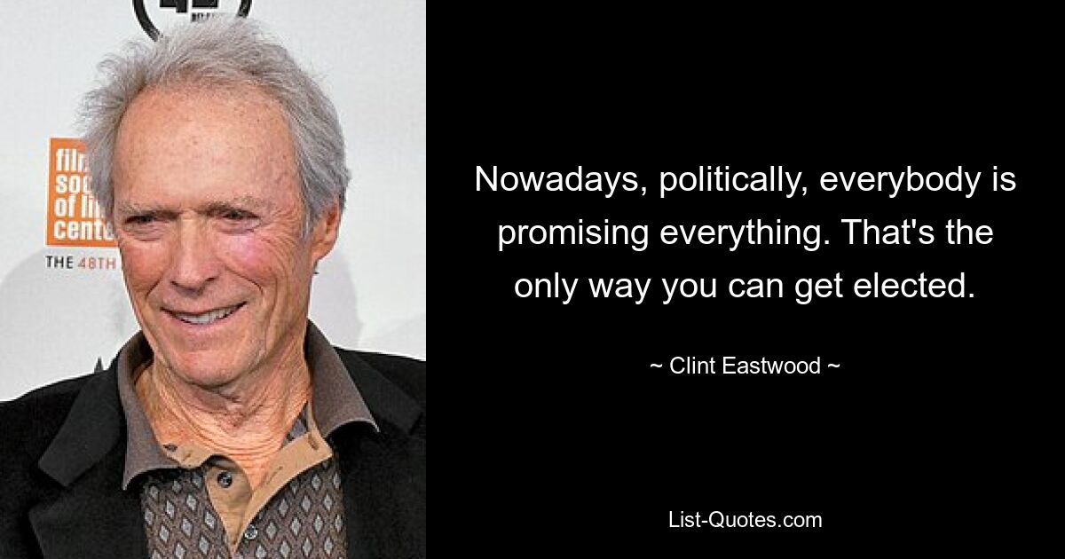 Nowadays, politically, everybody is promising everything. That's the only way you can get elected. — © Clint Eastwood