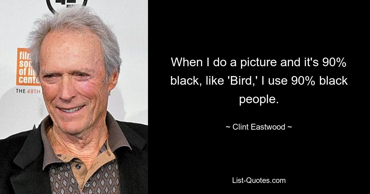 When I do a picture and it's 90% black, like 'Bird,' I use 90% black people. — © Clint Eastwood