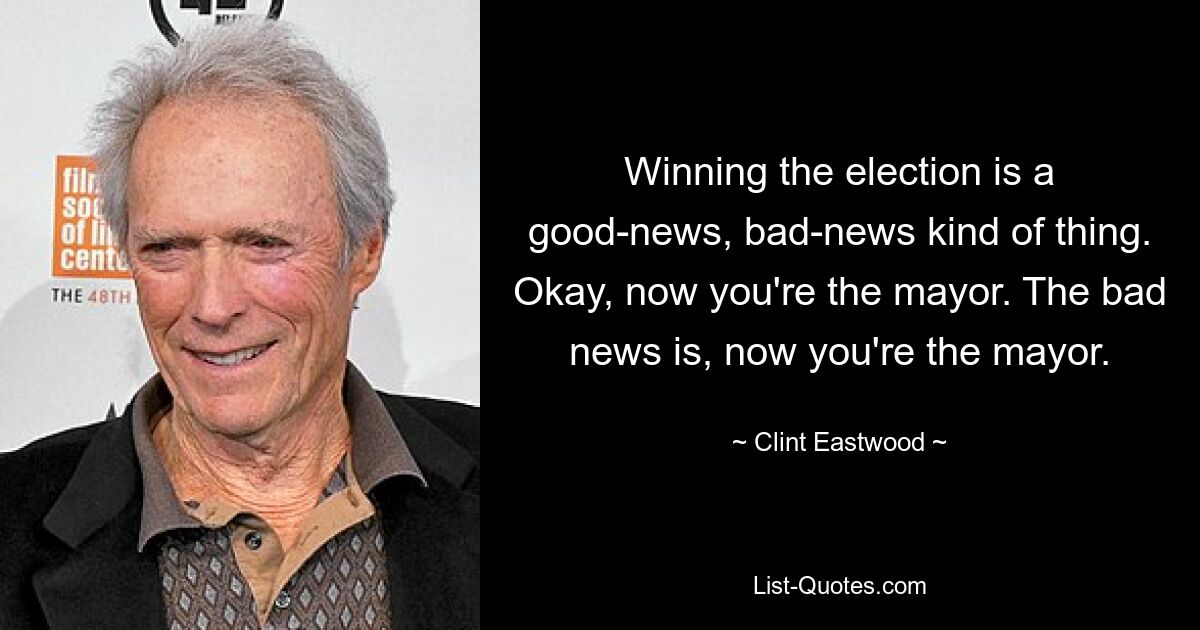 Winning the election is a good-news, bad-news kind of thing. Okay, now you're the mayor. The bad news is, now you're the mayor. — © Clint Eastwood