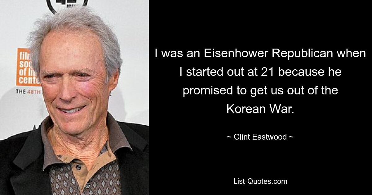 I was an Eisenhower Republican when I started out at 21 because he promised to get us out of the Korean War. — © Clint Eastwood