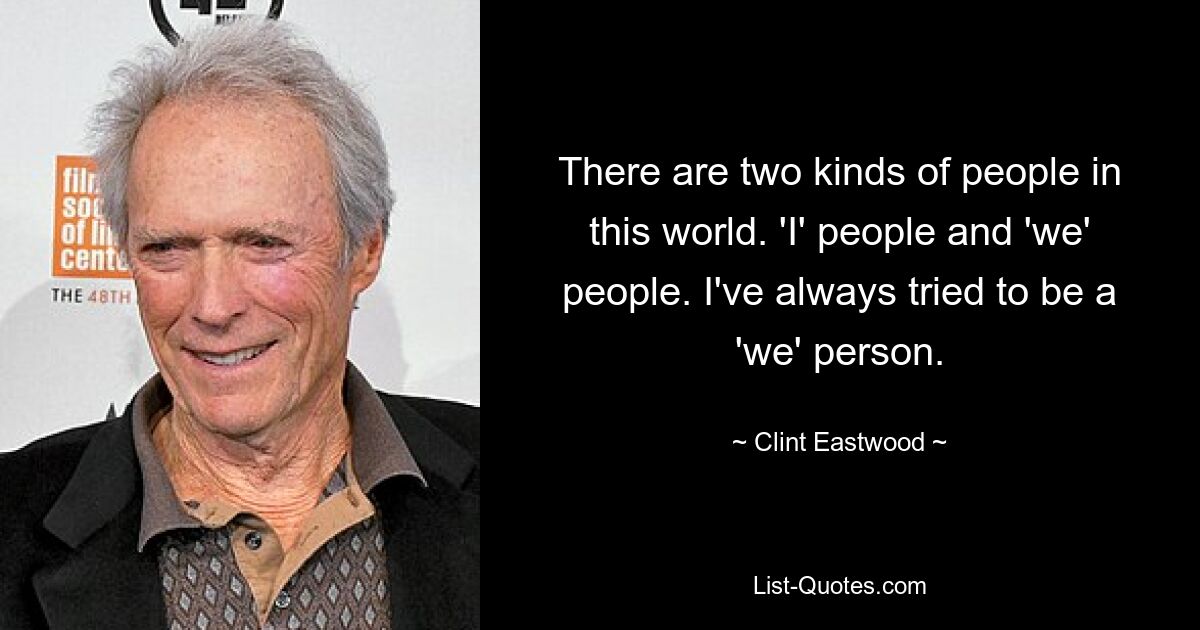 There are two kinds of people in this world. 'I' people and 'we' people. I've always tried to be a 'we' person. — © Clint Eastwood