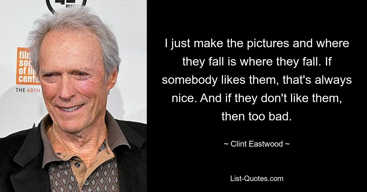 I just make the pictures and where they fall is where they fall. If somebody likes them, that's always nice. And if they don't like them, then too bad. — © Clint Eastwood