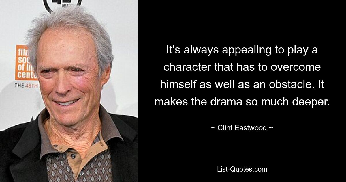 It's always appealing to play a character that has to overcome himself as well as an obstacle. It makes the drama so much deeper. — © Clint Eastwood