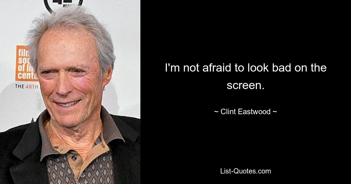 I'm not afraid to look bad on the screen. — © Clint Eastwood