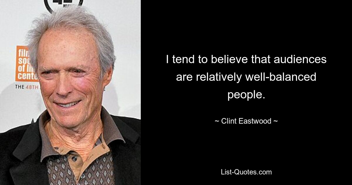 I tend to believe that audiences are relatively well-balanced people. — © Clint Eastwood