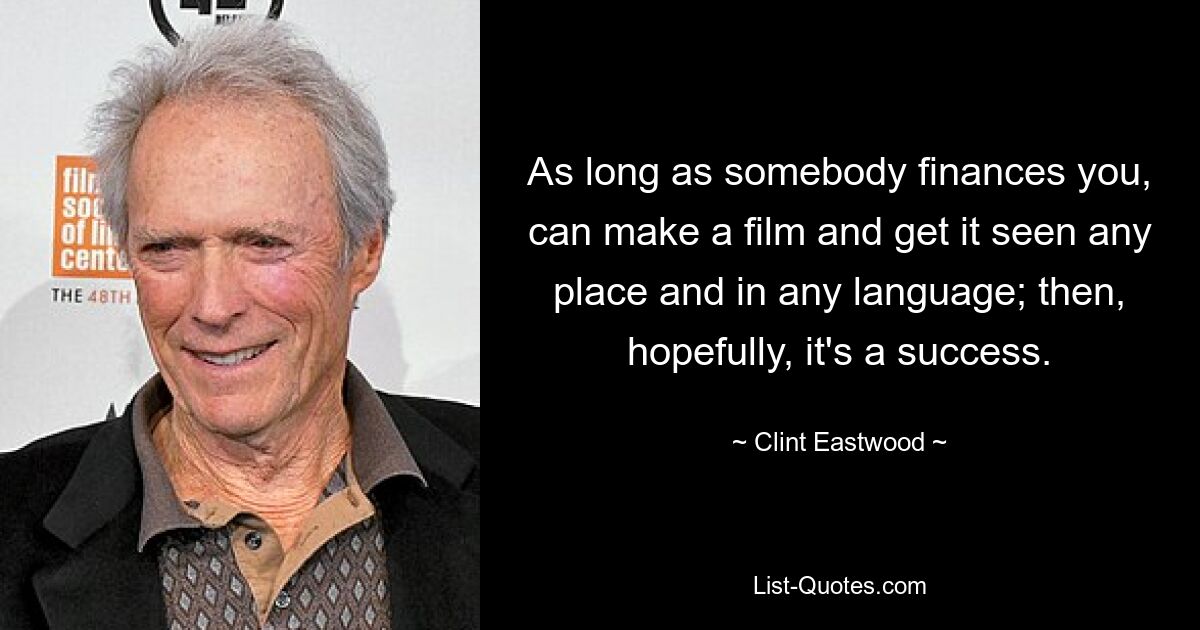 As long as somebody finances you, can make a film and get it seen any place and in any language; then, hopefully, it's a success. — © Clint Eastwood