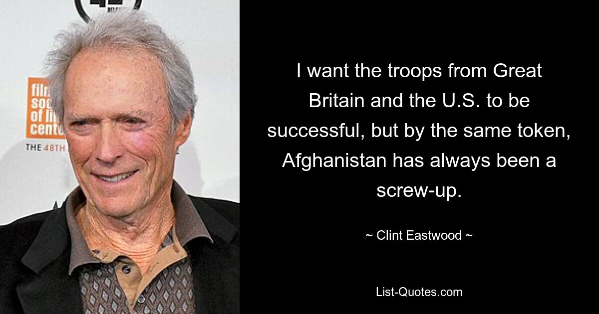 I want the troops from Great Britain and the U.S. to be successful, but by the same token, Afghanistan has always been a screw-up. — © Clint Eastwood