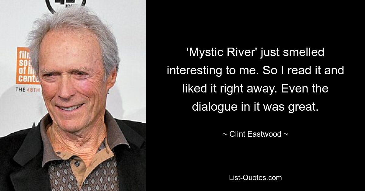 'Mystic River' just smelled interesting to me. So I read it and liked it right away. Even the dialogue in it was great. — © Clint Eastwood