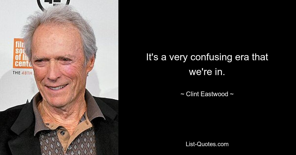 It's a very confusing era that we're in. — © Clint Eastwood