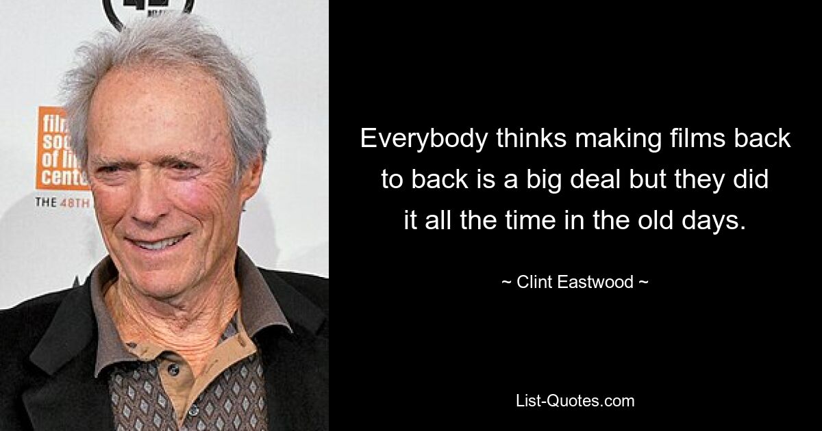 Everybody thinks making films back to back is a big deal but they did it all the time in the old days. — © Clint Eastwood