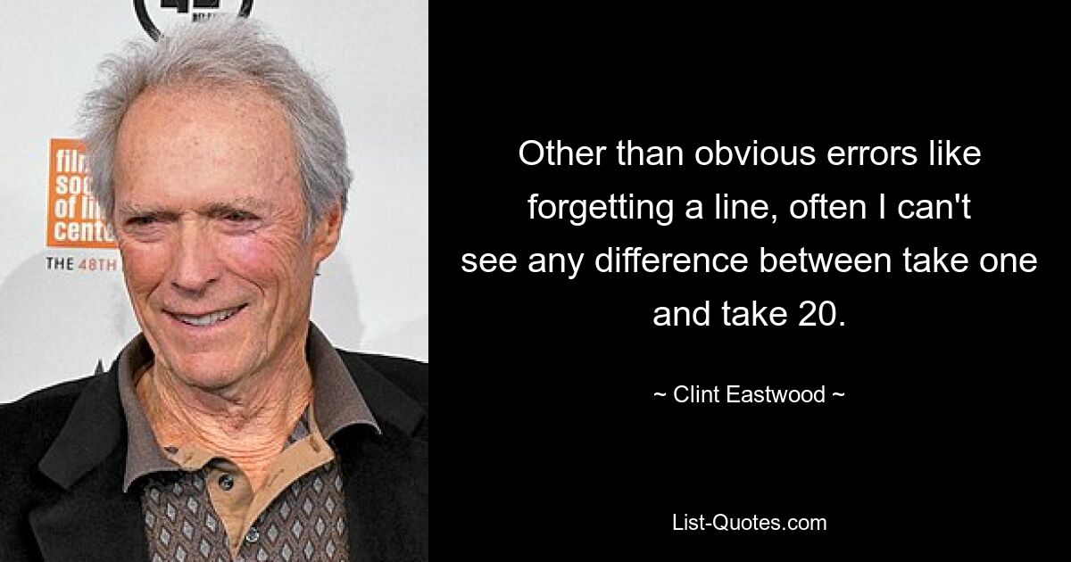 Other than obvious errors like forgetting a line, often I can't see any difference between take one and take 20. — © Clint Eastwood