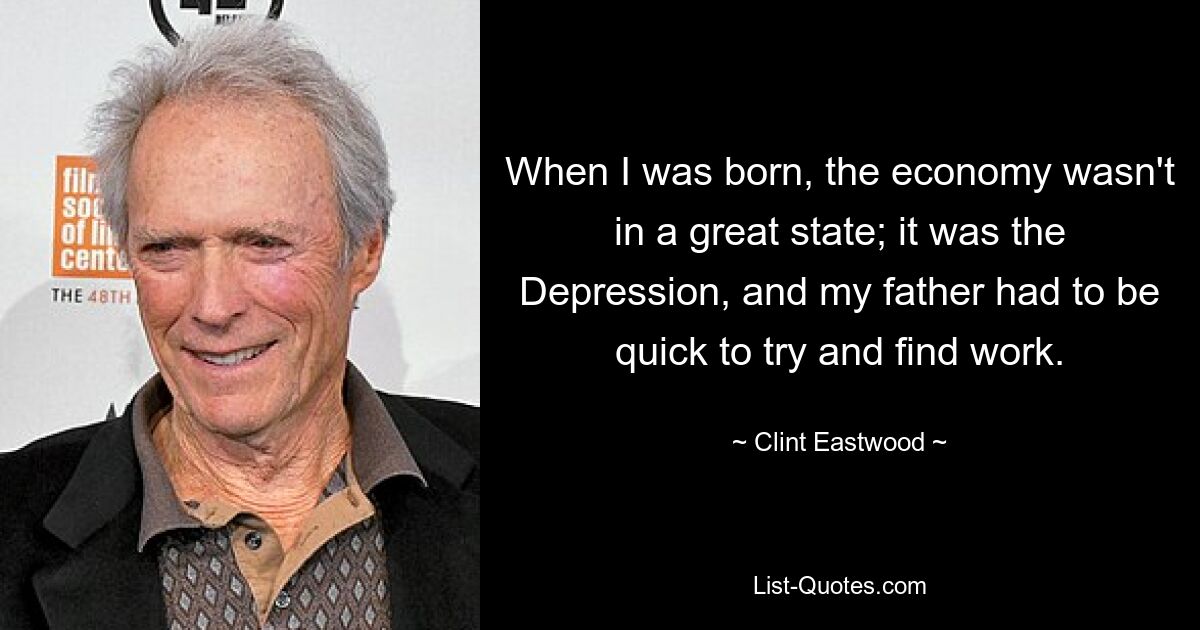 When I was born, the economy wasn't in a great state; it was the Depression, and my father had to be quick to try and find work. — © Clint Eastwood