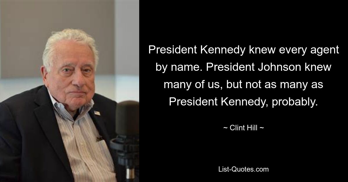 President Kennedy knew every agent by name. President Johnson knew many of us, but not as many as President Kennedy, probably. — © Clint Hill