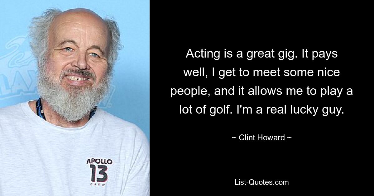 Acting is a great gig. It pays well, I get to meet some nice people, and it allows me to play a lot of golf. I'm a real lucky guy. — © Clint Howard