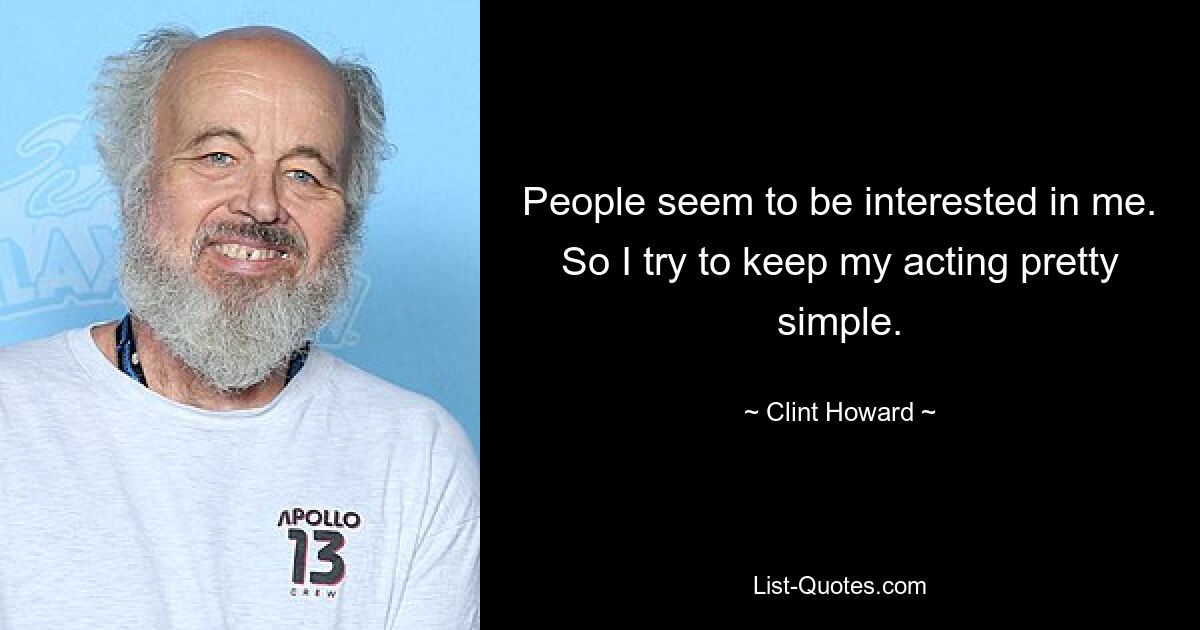 People seem to be interested in me. So I try to keep my acting pretty simple. — © Clint Howard